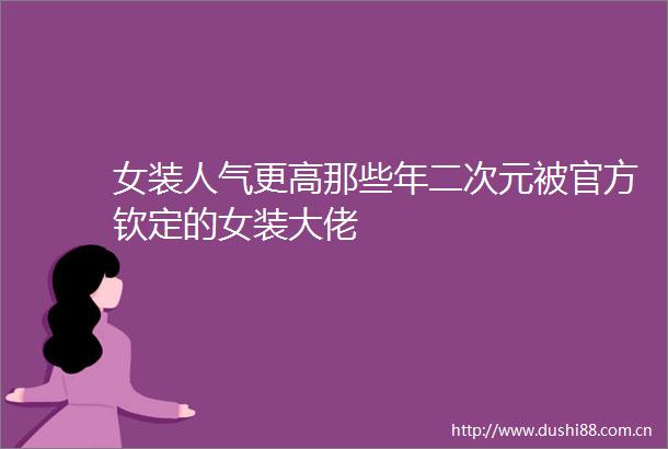 女装人气更高那些年二次元被官方钦定的女装大佬