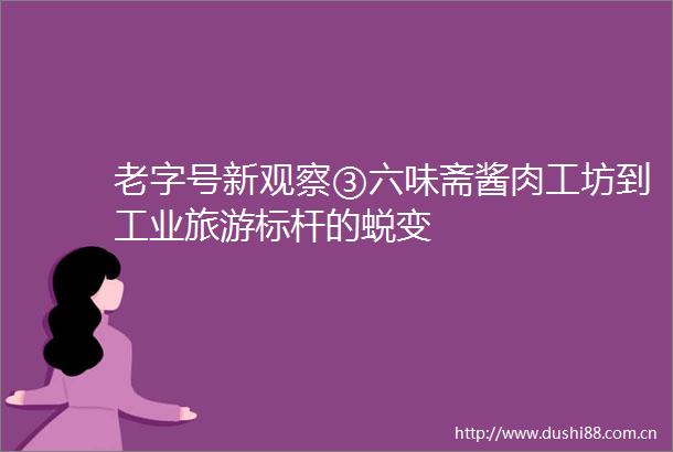 老字号新观察③六味斋酱肉工坊到工业旅游标杆的蜕变