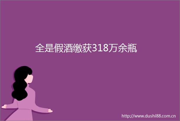 全是假酒缴获318万余瓶