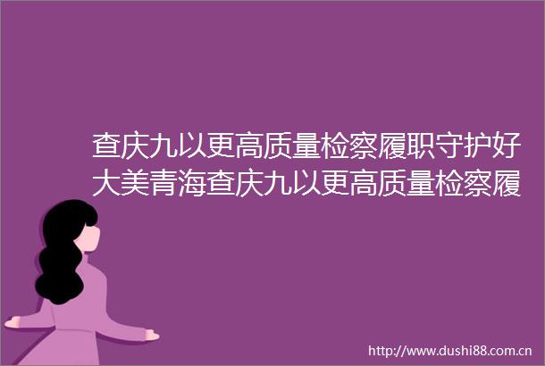 查庆九以更高质量检察履职守护好大美青海查庆九以更高质量检察履职守护好大美青海