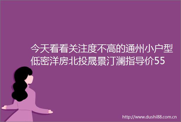 今天看看关注度不高的通州小户型低密洋房北投晟景汀澜指导价55万猜猜开盘能卖到多少预计10月开盘