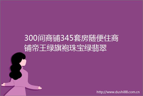 300间商铺345套房随便住商铺帝王绿旗袍珠宝绿翡翠