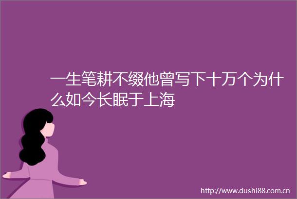 一生笔耕不缀他曾写下十万个为什么如今长眠于上海