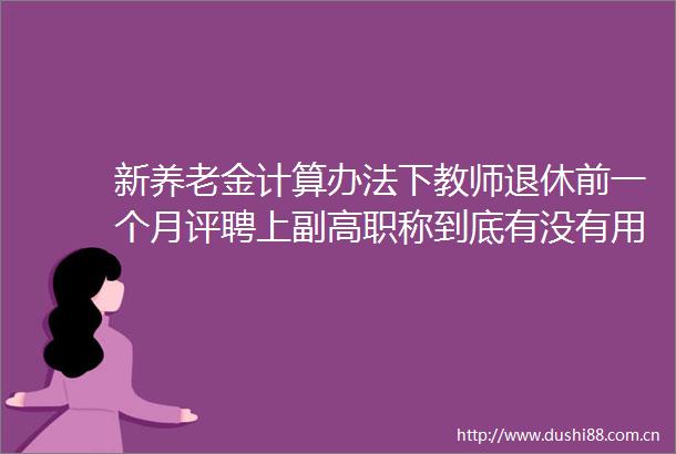 新养老金计算办法下教师退休前一个月评聘上副高职称到底有没有用权威答案来了
