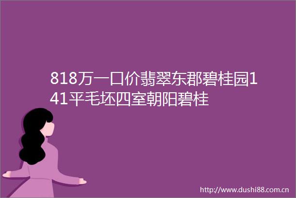 818万一口价翡翠东郡碧桂园141平毛坯四室朝阳碧桂