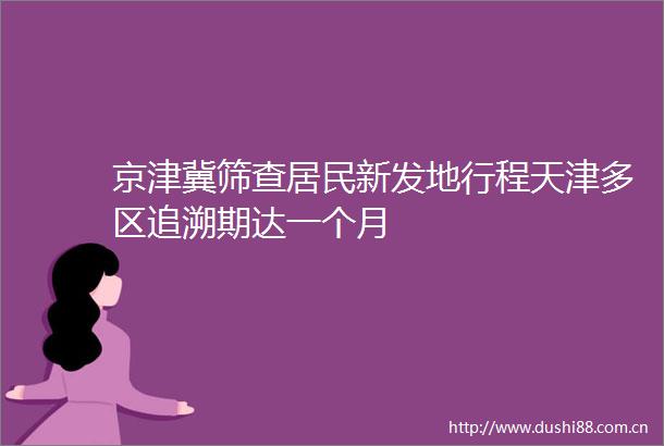 京津冀筛查居民新发地行程天津多区追溯期达一个月
