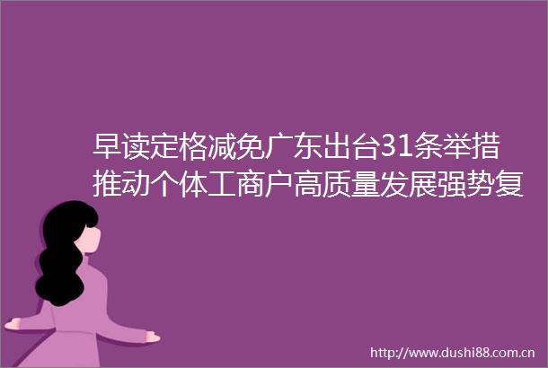 早读定格减免广东出台31条举措推动个体工商户高质量发展强势复苏广州春节接待游客近千万人次
