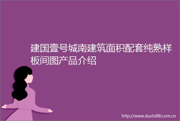 建国壹号城南建筑面积配套纯熟样板间图产品介绍