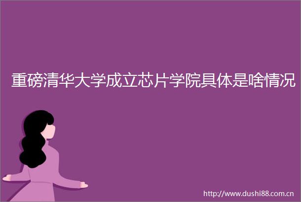 重磅清华大学成立芯片学院具体是啥情况