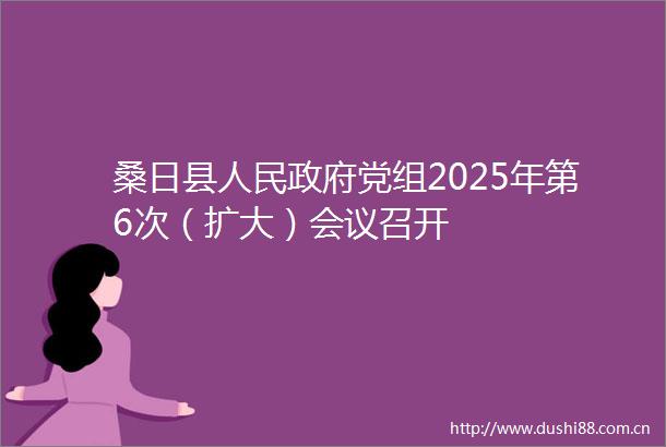 桑日县党组2025年第6次（扩大）会议召开
