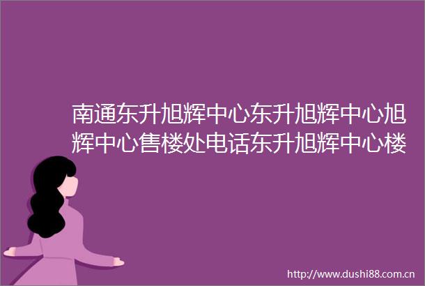 南通东升旭辉中心东升旭辉中心旭辉中心售楼处电话东升旭辉中心楼盘详情