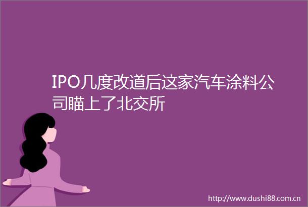 IPO几度改道后这家汽车涂料公司瞄上了北交所
