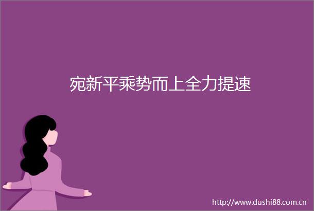 宛新平乘势而上全力提速