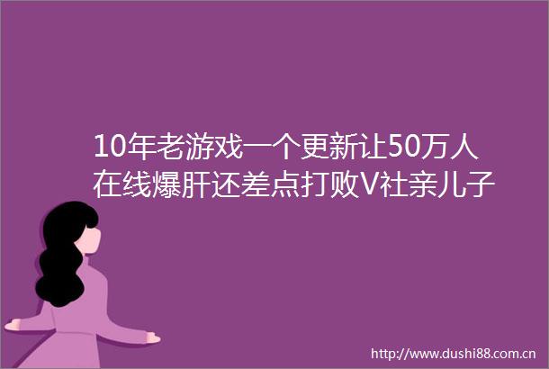 10年老游戏一个更新让50万人在线爆肝还差点打败V社亲儿子