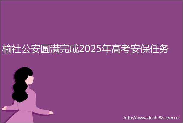 榆社圆满完成2025年高考安保任务