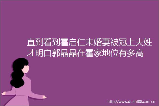 直到看到霍启仁未婚妻被冠上夫姓才明白郭晶晶在霍家地位有多高