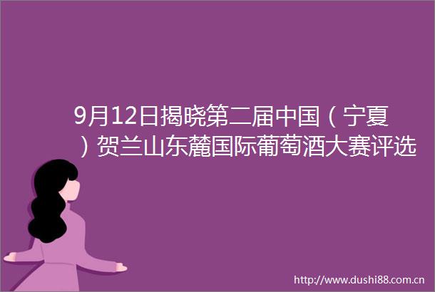 9月12日揭晓第二届（宁夏）贺兰山东麓国际葡萄酒大赛评选结束