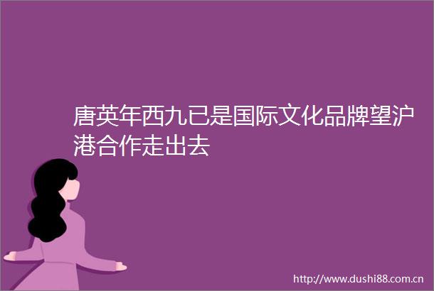 唐英年西九已是国际文化品牌望沪港合作走出去