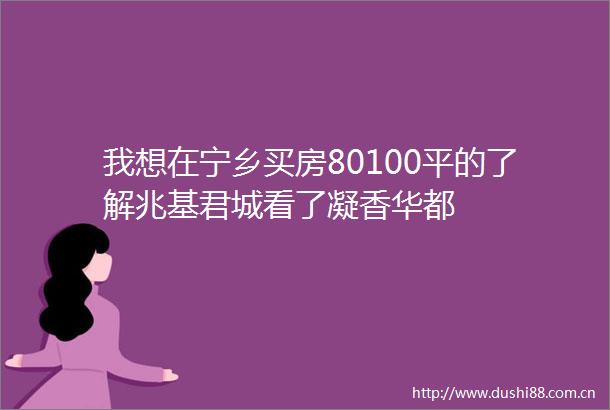 我想在宁乡买房80100平的了解兆基君城看了凝香华都