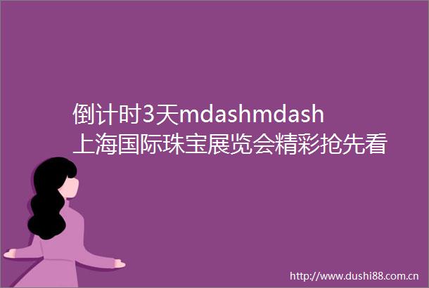 倒计时3天mdashmdash上海国际珠宝展览会精彩抢先看