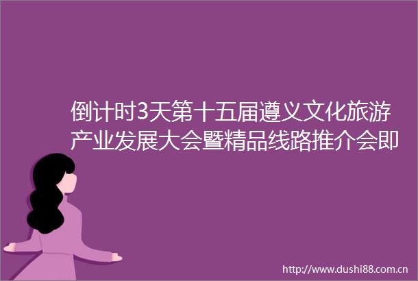 倒计时3天第十五届遵义文化旅游产业发展大会暨精品线路推介会即将举行