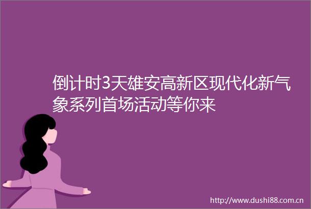 倒计时3天雄安高新区现代化新气象系列首场活动等你来