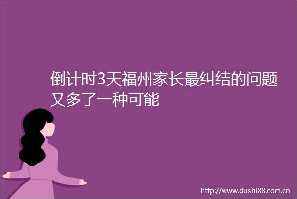 倒计时3天福州家长最纠结的问题又多了一种可能