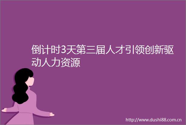 倒计时3天第三届人才引领创新驱动人力资源