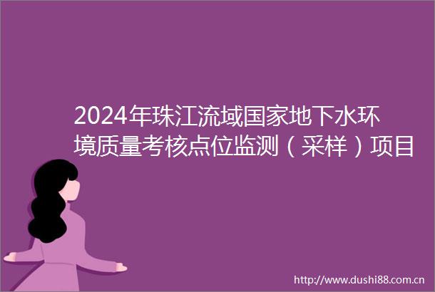 2024年珠江流域地下水环境质量考核点位监测（采样）项目中标公告