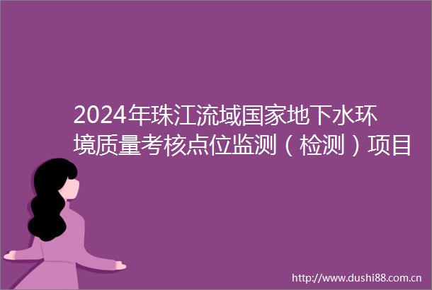2024年珠江流域地下水环境质量考核点位监测（检测）项目招标公告