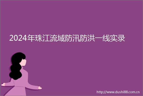 2024年珠江流域防汛防洪一线实录