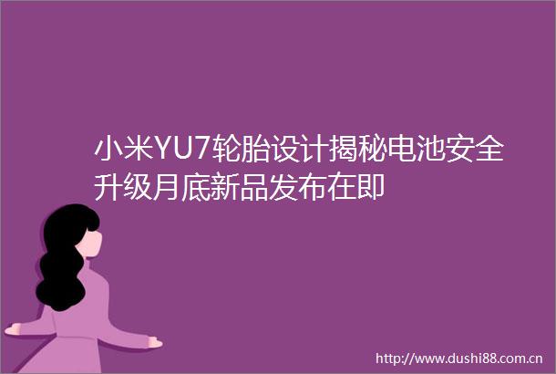 小米YU7轮胎设计揭秘电池安全升级月底新品发布在即