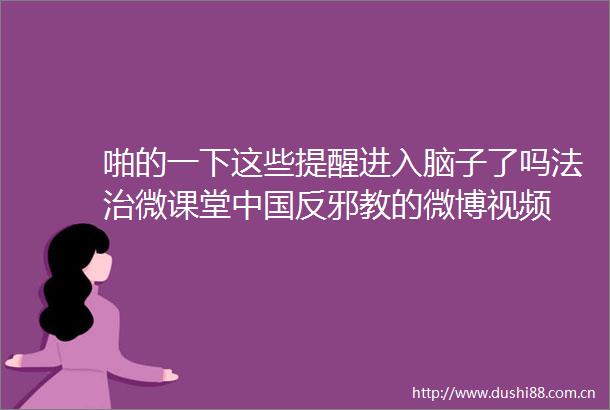 啪的一下这些提醒进入脑子了吗法治微课堂反邪教的微博视频