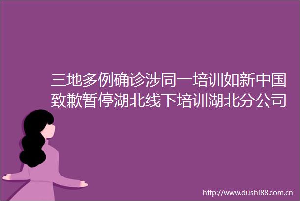 三地多例确诊涉同一培训如新致歉暂停湖北线下培训湖北分公司及多地门店暂停营业