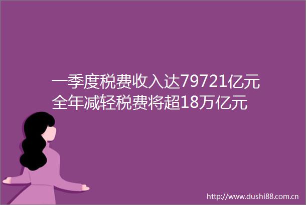 一季度税费收入达79721亿元全年减轻税费将超18万亿元