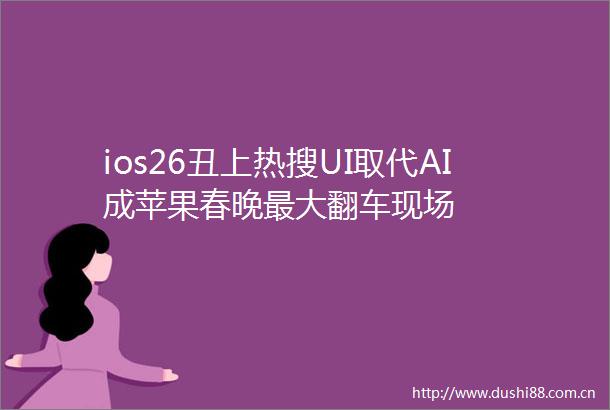 ios26丑上热搜UI取代AI成苹果春晚最大翻车现场