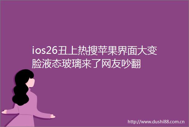ios26丑上热搜苹果界面大变脸液态玻璃来了网友吵翻