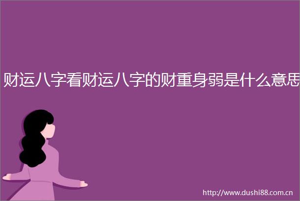 财运八字看财运八字的财重身弱是什么意思