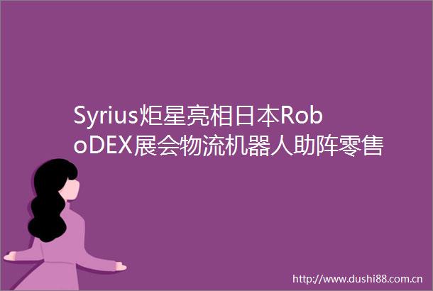 Syrius炬星亮相RoboDEX展会物流机器人助阵零售履约｜2022RoboDEXJapan