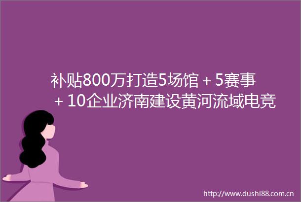 补贴800万打造5场馆＋5赛事＋10企业济南建设黄河流域电竞名城