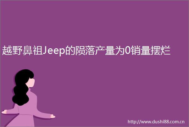 越野鼻祖Jeep的陨落产量为0销量摆烂