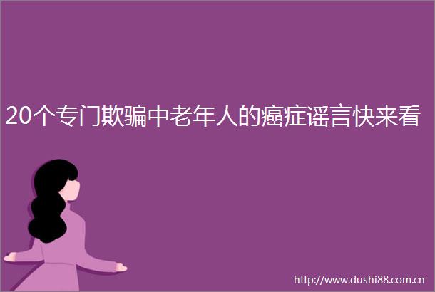 20个专门欺中老年人的癌症谣言快来看