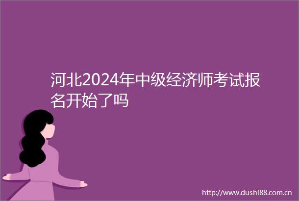 河北2024年中级经济师考试报名开始了吗