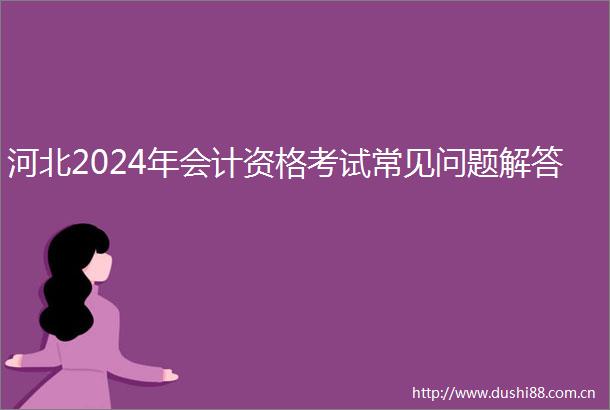 河北2024年会计资格考试常见问题解答
