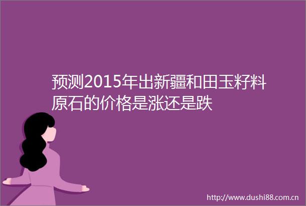 预测2015年出新疆和田玉籽料原石的价格是涨还是跌