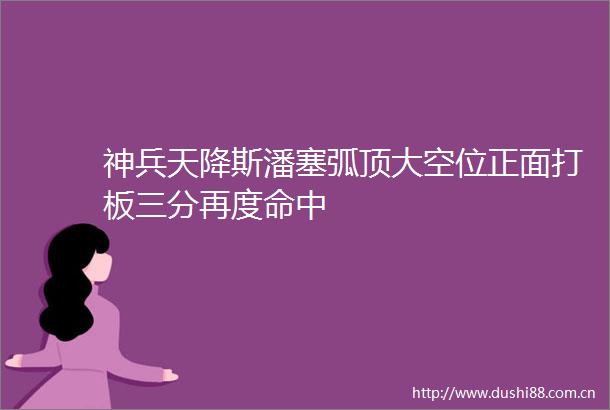神兵天降斯潘塞弧顶大空位正面打板三分再度命中