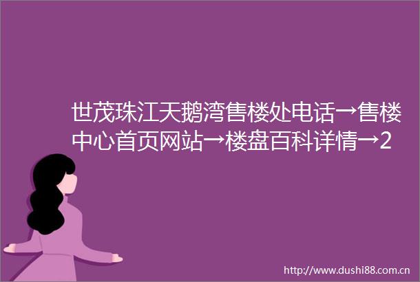 世茂珠江天鹅湾售楼处电话→售楼中心首页网站→楼盘百科详情→24小时热线电话