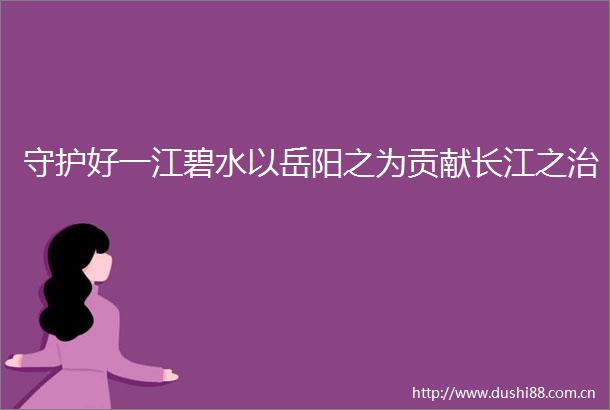 守护好一江碧水以岳阳之为贡献长江之治