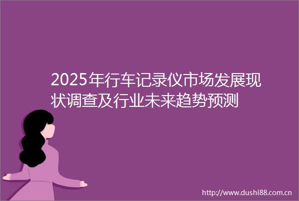 2025年行车记录仪市场发展现状调查及行业未来趋势预测