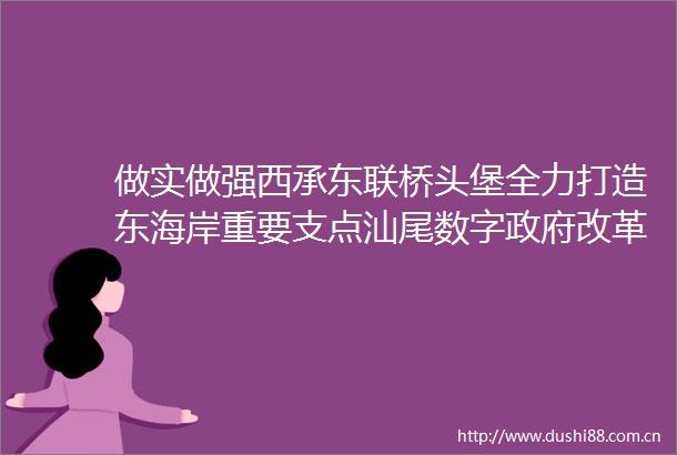 做实做强西承东联桥头堡全力打造东海岸重要支点汕尾数字改革建设成效显著多项指标领跑全省